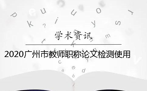 2020廣州市教師職稱論文檢測使用學術系統的優點躲避學術論文檢測系統查重的秘訣？