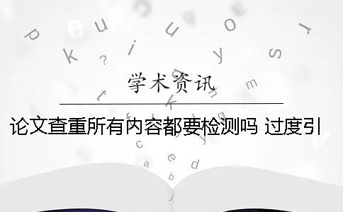 論文查重所有內(nèi)容都要檢測(cè)嗎 過度引用影響論文查重率嗎