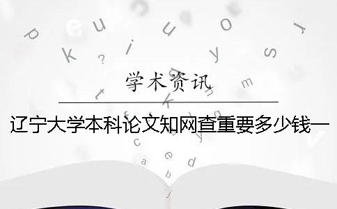 遼寧大學本科論文學術查重要多少錢一次