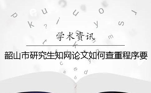 韶山市研究生學術論文如何查重？程序要查嗎？