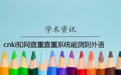 cnki學術查重查重系統能測到外語文獻嗎? cnki學術查重查重系統能測到外語文獻嗎?