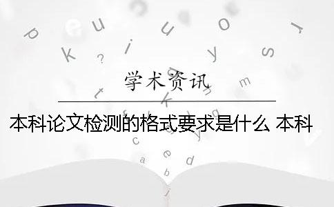 本科論文檢測的格式要求是什么？ 本科論文標(biāo)準(zhǔn)格式要求