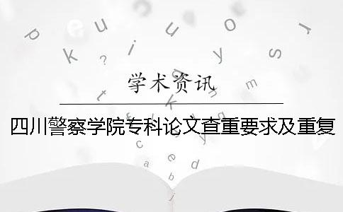 四川警察學(xué)院專科論文查重要求及重復(fù)率一