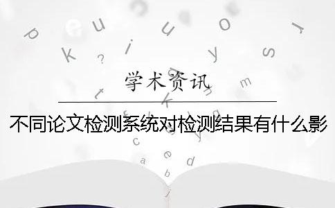不同論文檢測(cè)系統(tǒng)對(duì)檢測(cè)結(jié)果有什么影響 ？