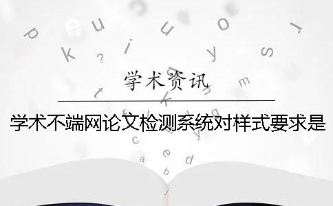 學(xué)術(shù)不端網(wǎng)論文檢測系統(tǒng)對(duì)樣式要求是怎么回事？