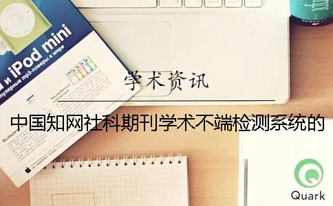 中國學術社科期刊學術不端檢測系統的特點和適用范圍影響學術檢測系統查重準確性的因素？