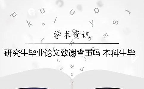 研究生畢業(yè)論文致謝查重嗎？ 本科生畢業(yè)論文致謝查重嗎
