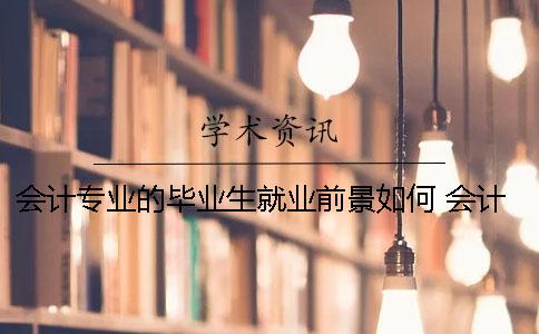 會計專業的畢業生就業前景如何？ 會計專業畢業生就業去向