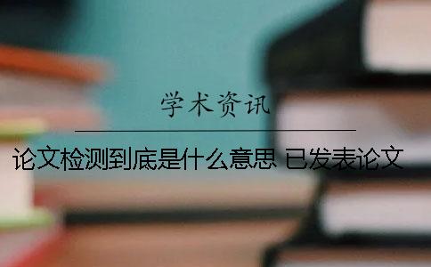 論文檢測到底是什么意思？ 已發表論文檢測是什么意思
