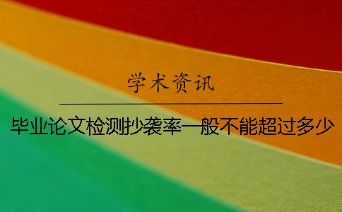 畢業(yè)論文檢測(cè)抄襲率一般不能超過(guò)多少？