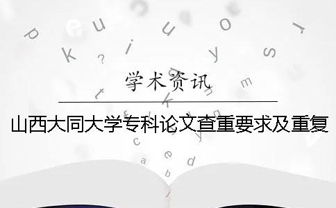 山西大同大學(xué)專科論文查重要求及重復(fù)率