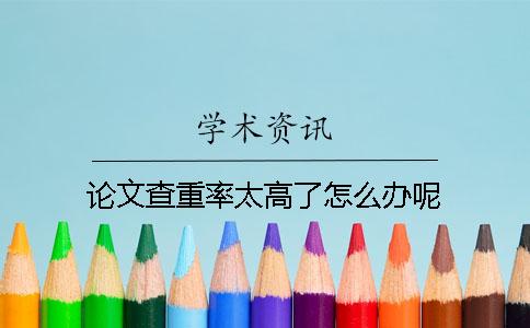 論文查重率太高了怎么辦呢？