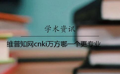 維普學(xué)術(shù)cnki萬方哪一個更專業(yè)