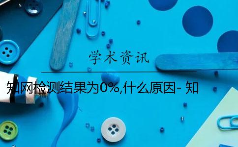 學術(shù)檢測結(jié)果為0%,什么原因- 學術(shù)論文檢測結(jié)果是看哪個復制比？