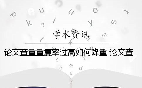 論文查重重復(fù)率過高如何降重？ 論文查重重復(fù)率多少