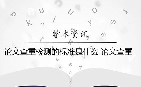 論文查重檢測(cè)的標(biāo)準(zhǔn)是什么？ 論文查重的標(biāo)準(zhǔn)和原則是什么