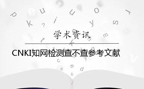 CNKI學(xué)術(shù)檢測(cè)查不查參考文獻(xiàn)