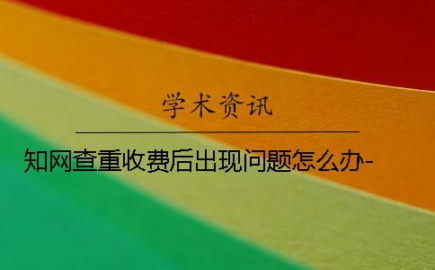 學(xué)術(shù)查重收費后出現(xiàn)問題怎么辦- 