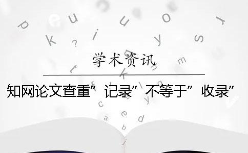 學術論文查重”記錄”不等于”收錄”！