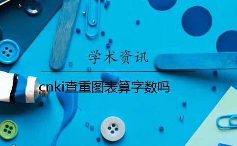 cnki查重圖表算字數嗎
