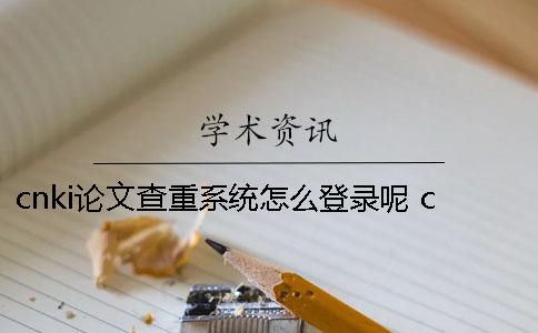cnki論文查重系統怎么登錄呢？ cnki科學論文查重系統