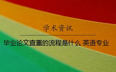 畢業(yè)論文查重的流程是什么？ 英語(yǔ)專業(yè)畢業(yè)論文查重標(biāo)準(zhǔn)是什么？