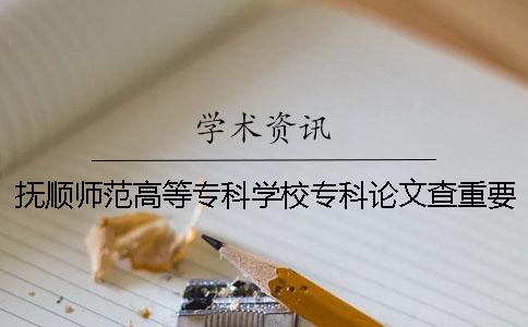 撫順師范高等專科學校專科論文查重要求及重復率 撫順師范高等專科學校專科分數線