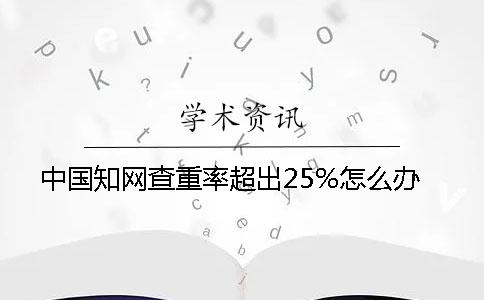 中國學(xué)術(shù)查重率超出25%怎么辦