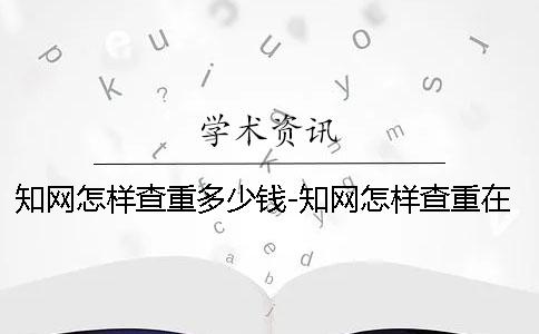學術怎樣查重多少錢-學術怎樣查重在哪