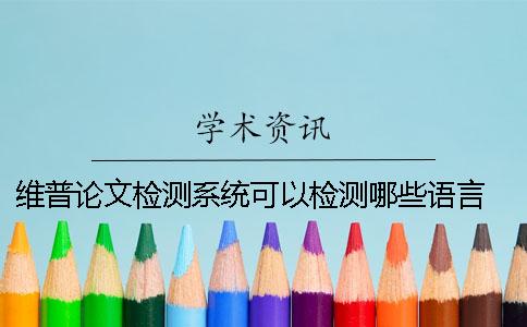 維普論文檢測系統可以檢測哪些語言？ 中國學術文獻檢測系統怎么檢測論文