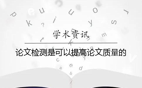論文檢測是可以提高論文質(zhì)量的