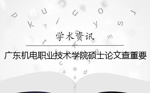 廣東機(jī)電職業(yè)技術(shù)學(xué)院碩士論文查重要求及重復(fù)率