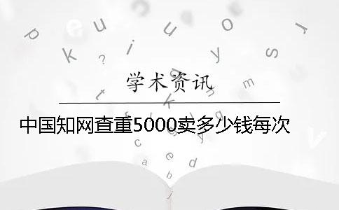 中國學術查重5000賣多少錢每次