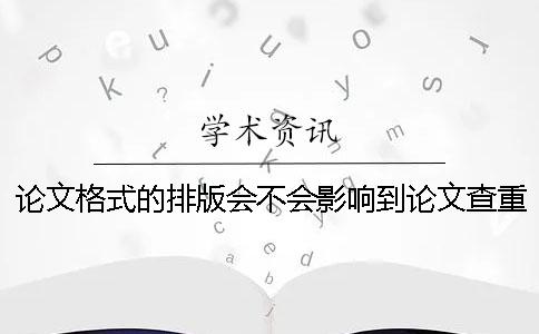 論文格式的排版會(huì)不會(huì)影響到論文查重的結(jié)果-
