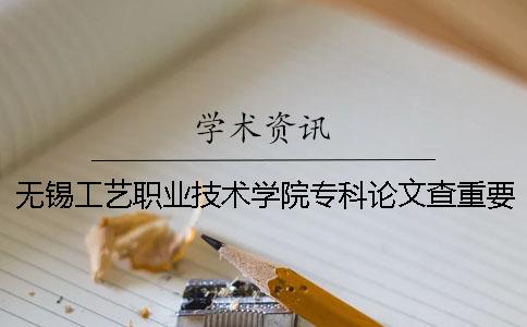 無錫工藝職業(yè)技術學院專科論文查重要求及重復率 無錫工藝職業(yè)技術學院全國專科排名