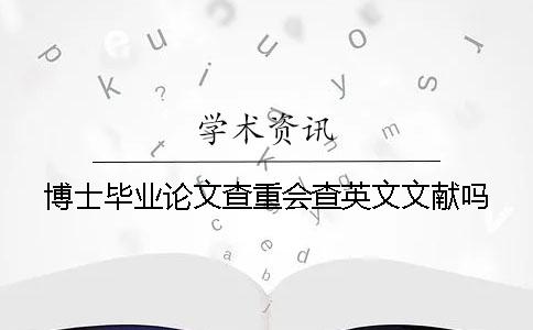 博士畢業(yè)論文查重會(huì)查英文文獻(xiàn)嗎? 博士畢業(yè)論文查重會(huì)查英文文獻(xiàn)嗎?
