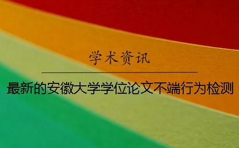 最新的安徽大學學位論文不端行為檢測工作辦法及要求