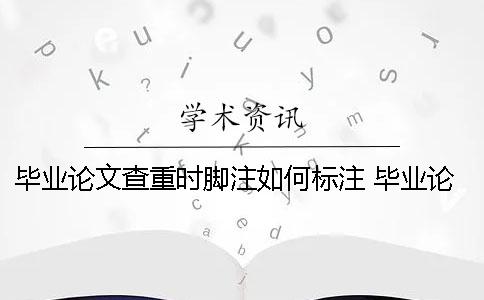 畢業(yè)論文查重時(shí)腳注如何標(biāo)注？ 畢業(yè)論文腳注查重嗎