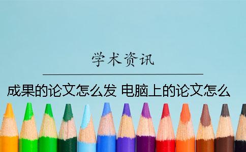 成果的論文怎么發？ 電腦上的論文怎么發到qq
