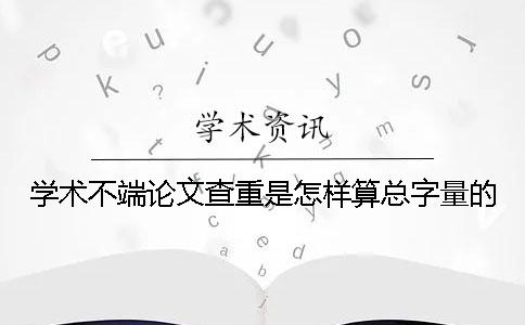 學術不端論文查重是怎樣算總字量的？
