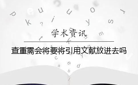 查重需會將要將引用文獻放進去嗎 查重需會將要將引用文獻放進去嗎