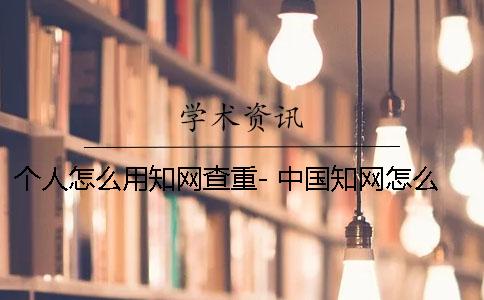 個人怎么用學術(shù)查重- 中國學術(shù)怎么查作者 個人怎么用學術(shù)查重- 中國學術(shù)怎么查作者