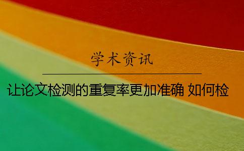 讓論文檢測的重復(fù)率更加準(zhǔn)確 如何檢測兩篇論文的重復(fù)率