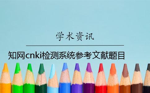 學術cnki檢測系統參考文獻題目 學術cnki檢測系統參考文獻題目