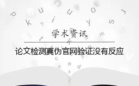 論文檢測真?zhèn)喂倬W(wǎng)驗(yàn)證沒有反應(yīng)