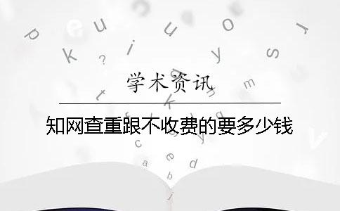 學術(shù)查重跟不收費的要多少錢