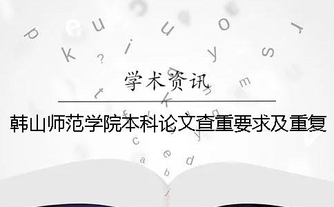 韓山師范學院本科論文查重要求及重復率 韓山師范學院論文查重系統(tǒng)一