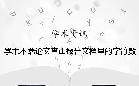 學術不端論文查重報告文檔里的字符數是字符還是字符數