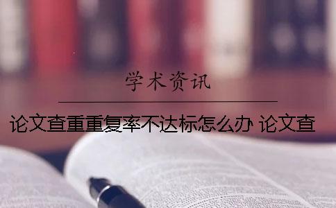 論文查重重復(fù)率不達標怎么辦？ 論文查重重復(fù)率原理