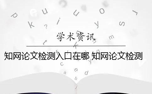 學(xué)術(shù)論文檢測入口在哪？ 學(xué)術(shù)論文檢測的結(jié)果一般是看哪個(gè)復(fù)制比？